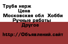 Труба нерж aisi 304 88.9*2 › Цена ­ 2 000 - Московская обл. Хобби. Ручные работы » Другое   